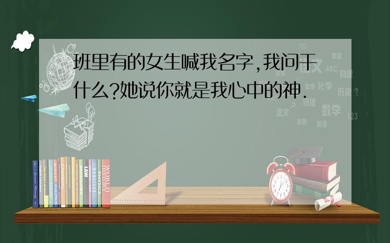 班里有的女生喊我名字,我问干什么?她说你就是我心中的神.