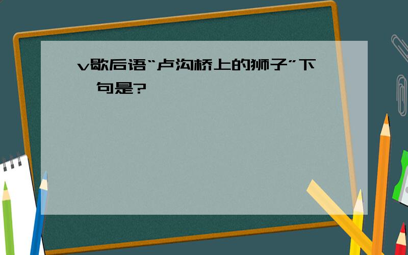 v歇后语“卢沟桥上的狮子”下一句是?