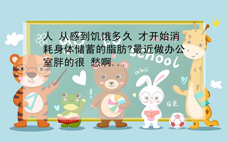 人 从感到饥饿多久 才开始消耗身体储蓄的脂肪?最近做办公室胖的很 愁啊...