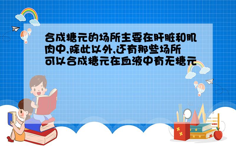 合成糖元的场所主要在肝脏和肌肉中,除此以外,还有那些场所可以合成糖元在血液中有无糖元