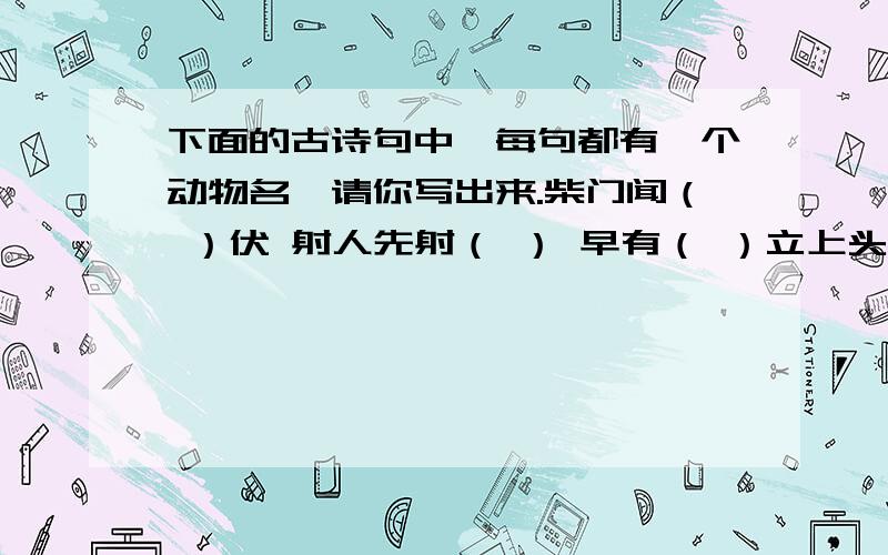 下面的古诗句中,每句都有一个动物名,请你写出来.柴门闻（ ）伏 射人先射（ ） 早有（ ）立上头 添得（ ）四五声故人西辞（ ）楼 怕得（ ）惊不应人千山（ ）飞绝