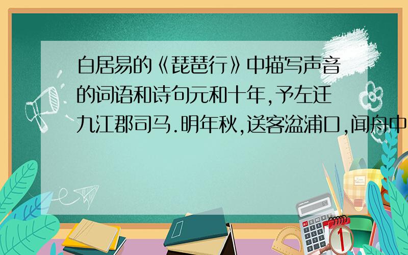 白居易的《琵琶行》中描写声音的词语和诗句元和十年,予左迁九江郡司马.明年秋,送客湓浦口,闻舟中夜弹琵琶者,听其音,铮铮然有京都声.问其人,本长安倡女,尝学琵琶于穆、曹二善才,年长色