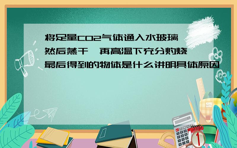 将足量CO2气体通入水玻璃,然后蒸干,再高温下充分灼烧,最后得到的物体是什么讲明具体原因