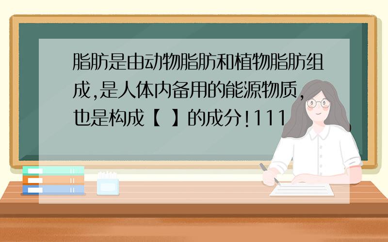 脂肪是由动物脂肪和植物脂肪组成,是人体内备用的能源物质,也是构成【 】的成分!111