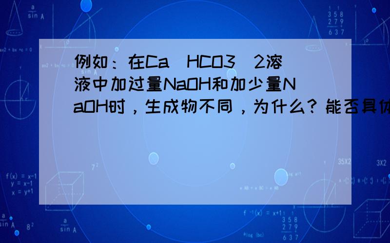 例如：在Ca(HCO3)2溶液中加过量NaOH和加少量NaOH时，生成物不同，为什么？能否具体讲讲。