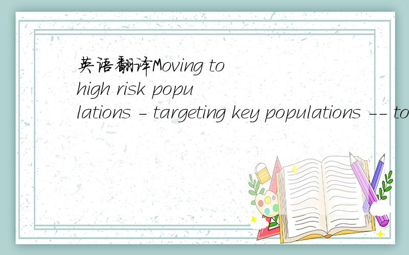 英语翻译Moving to high risk populations - targeting key populations -- to ensure that they are identified in a safe setting,in a safe space,to allow them to be entered and retained in care over time.请问这个句子的解释是什么?还有to a