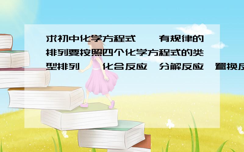 求初中化学方程式——有规律的排列要按照四个化学方程式的类型排列——化合反应、分解反应、置换反应、复分解反应!