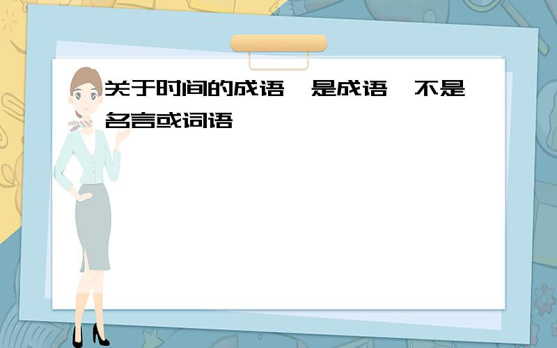 关于时间的成语,是成语,不是名言或词语