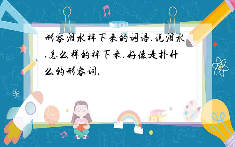 形容泪水掉下来的词语.说泪水,怎么样的掉下来.好像是扑什么的形容词.