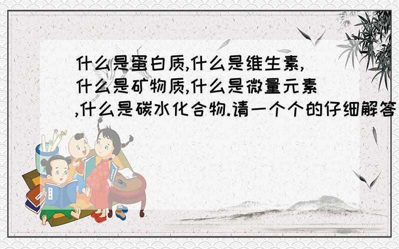 什么是蛋白质,什么是维生素,什么是矿物质,什么是微量元素,什么是碳水化合物.请一个个的仔细解答