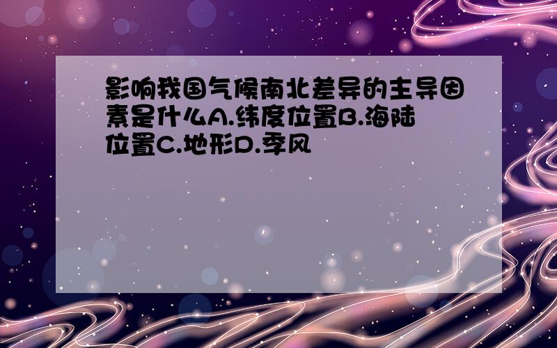 影响我国气候南北差异的主导因素是什么A.纬度位置B.海陆位置C.地形D.季风