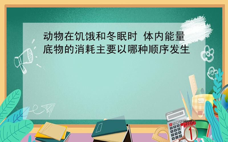 动物在饥饿和冬眠时 体内能量底物的消耗主要以哪种顺序发生