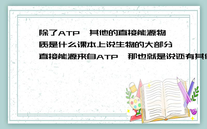 除了ATP,其他的直接能源物质是什么课本上说生物的大部分直接能源来自ATP,那也就是说还有其他的,那还有什么呢