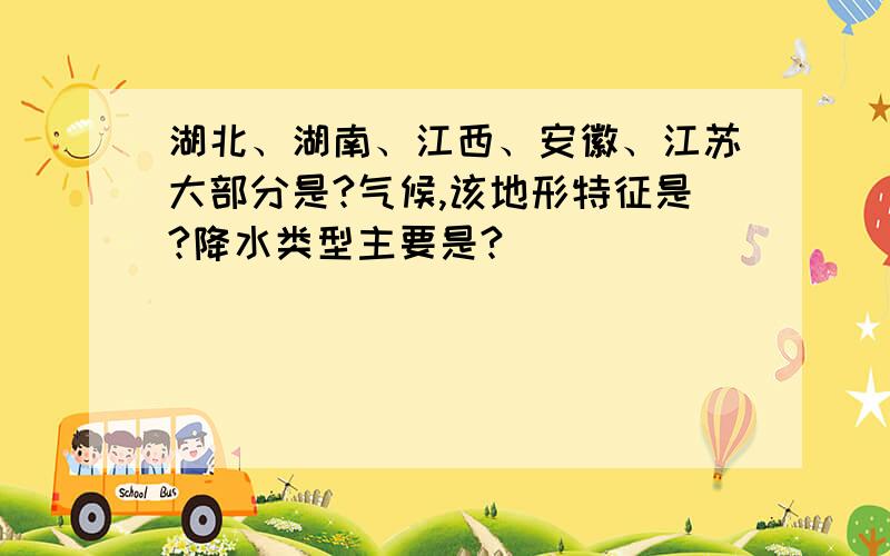 湖北、湖南、江西、安徽、江苏大部分是?气候,该地形特征是?降水类型主要是?