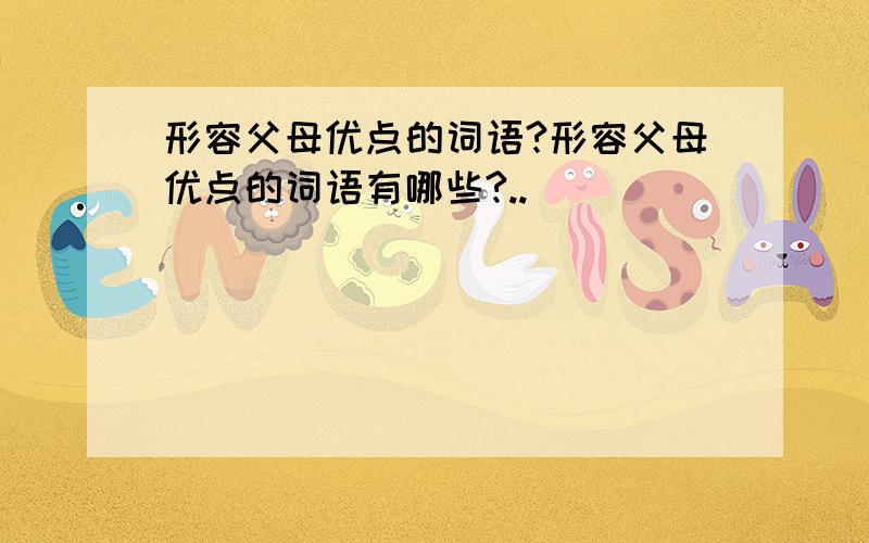 形容父母优点的词语?形容父母优点的词语有哪些?..