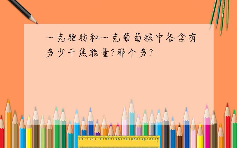 一克脂肪和一克葡萄糖中各含有多少千焦能量?那个多?