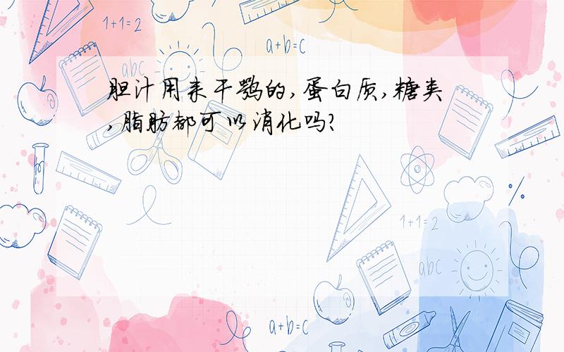 胆汁用来干嘛的,蛋白质,糖类,脂肪都可以消化吗?