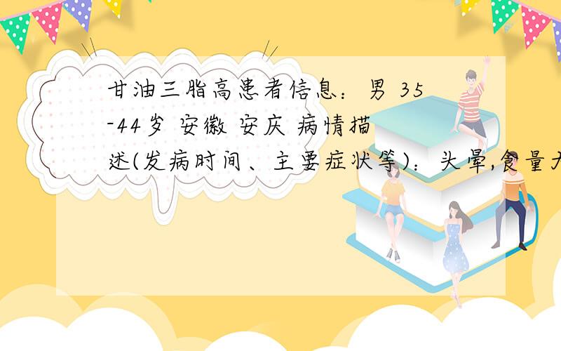 甘油三脂高患者信息：男 35-44岁 安徽 安庆 病情描述(发病时间、主要症状等)：头晕,食量大点,血压升到140想得到怎样的帮助：怎样处理日常饮食和注意事项曾经治疗情况和效果：吃了两个月