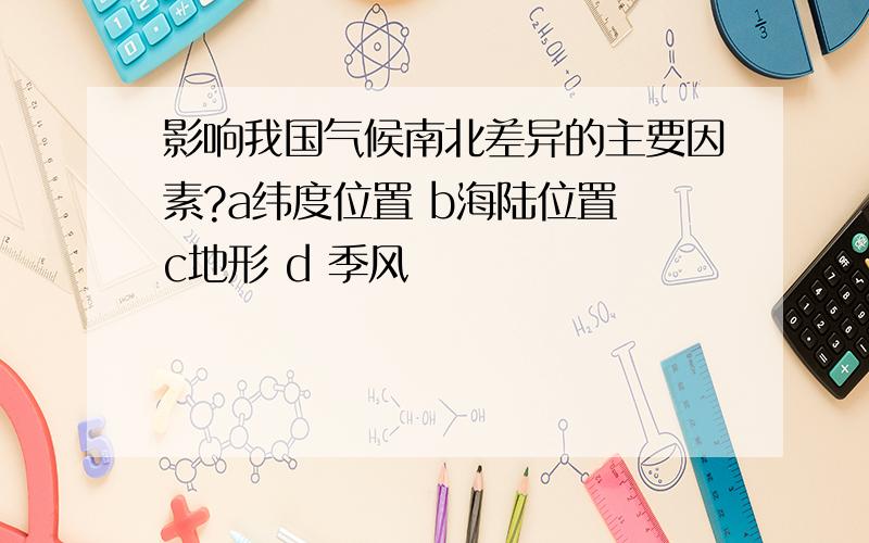 影响我国气候南北差异的主要因素?a纬度位置 b海陆位置 c地形 d 季风