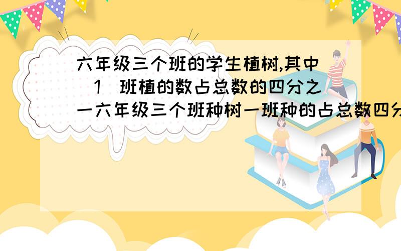 六年级三个班的学生植树,其中(1)班植的数占总数的四分之一六年级三个班种树一班种的占总数四分之一二班种260棵三班与一二两班种的总和比是2比5求三个班共植树多少