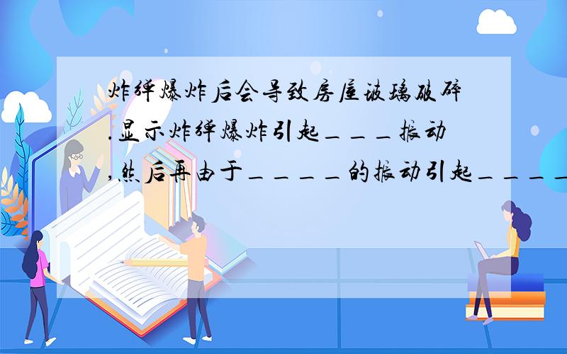 炸弹爆炸后会导致房屋玻璃破碎.显示炸弹爆炸引起___振动,然后再由于____的振动引起_____的...炸弹爆炸后会导致房屋玻璃破碎.显示炸弹爆炸引起___振动,然后再由于____的振动引起_____的振动引