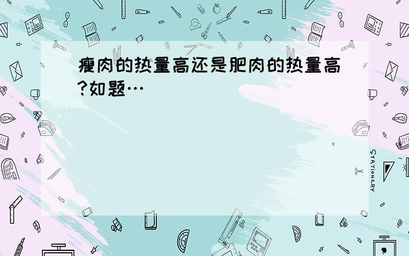 瘦肉的热量高还是肥肉的热量高?如题…