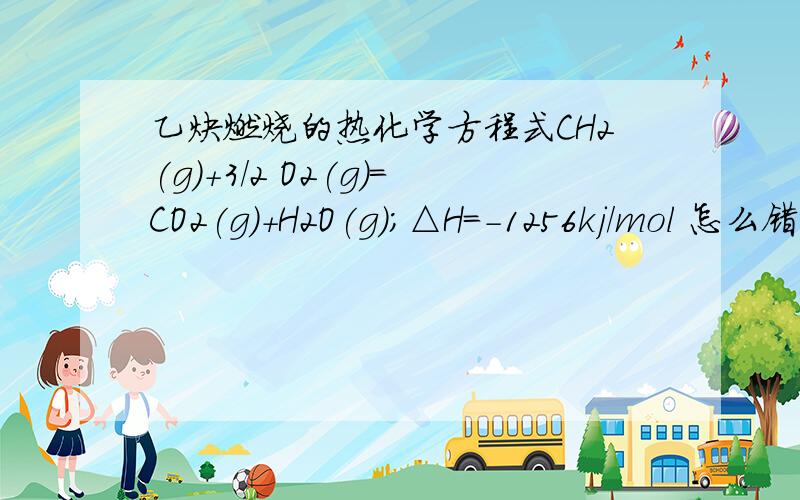 乙炔燃烧的热化学方程式CH2(g)+3/2 O2(g)=CO2(g)+H2O(g);△H=-1256kj/mol 怎么错了呢C2H2+5/2 O2-.....