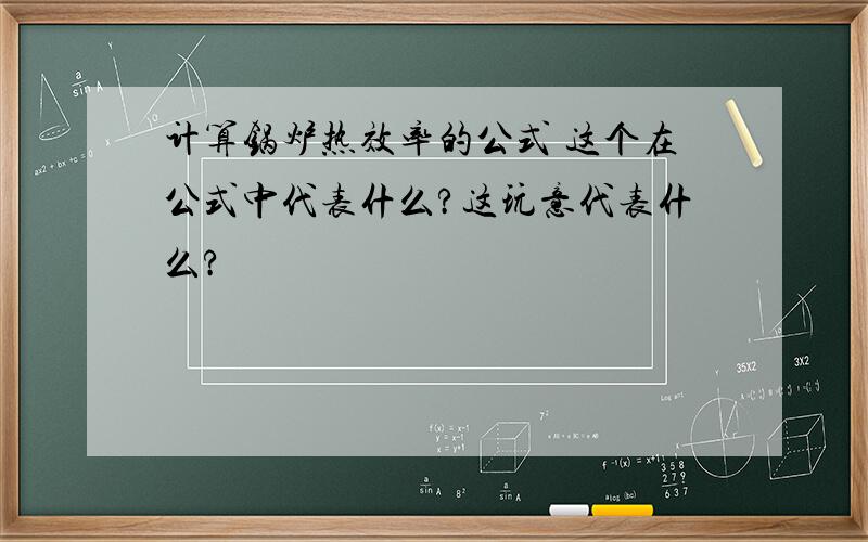 计算锅炉热效率的公式 这个在公式中代表什么?这玩意代表什么?