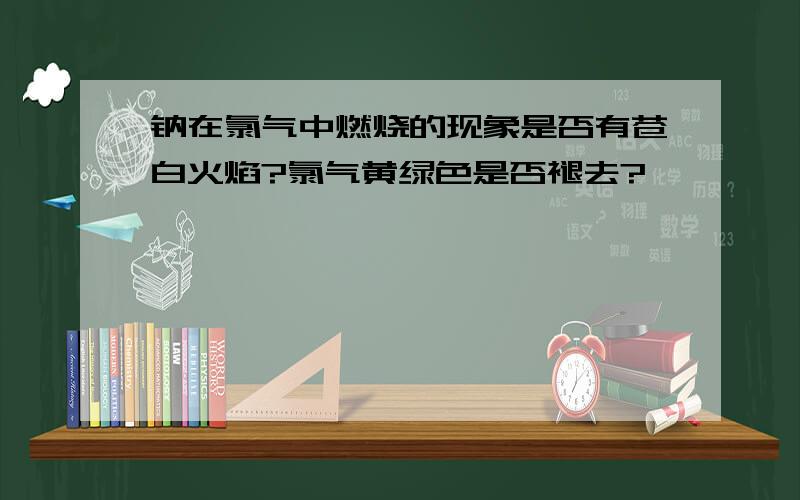 钠在氯气中燃烧的现象是否有苍白火焰?氯气黄绿色是否褪去?