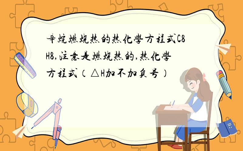 辛烷燃烧热的热化学方程式C8H8,注意是燃烧热的,热化学方程式（△H加不加负号）