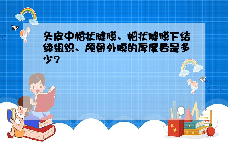 头皮中帽状腱膜、帽状腱膜下结缔组织、颅骨外膜的厚度各是多少?