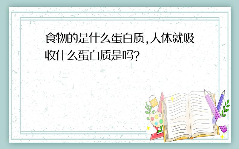 食物的是什么蛋白质,人体就吸收什么蛋白质是吗?