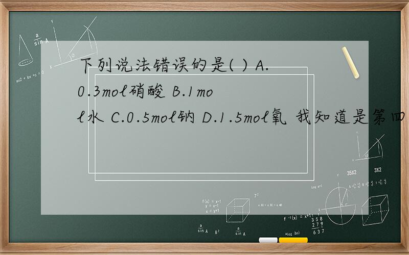 下列说法错误的是( ) A.0.3mol硝酸 B.1mol水 C.0.5mol钠 D.1.5mol氧 我知道是第四个错了,但是为什么?