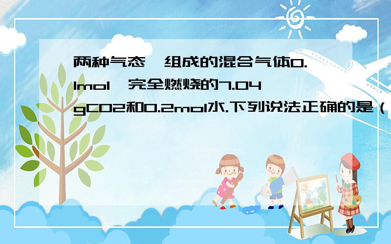 两种气态烃组成的混合气体0.1mol,完全燃烧的7.04gCO2和0.2mol水.下列说法正确的是（ ）A混合气体一定有甲烷B混合气体一定是甲烷和乙烯C混合气体一定有乙烷D混合气体一定有乙烯