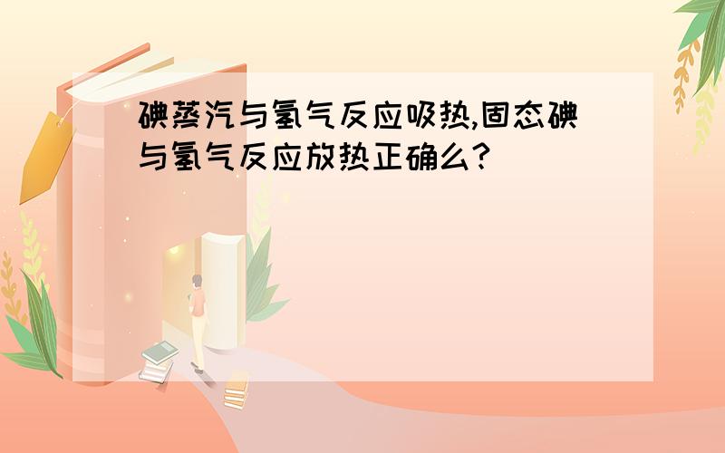 碘蒸汽与氢气反应吸热,固态碘与氢气反应放热正确么?