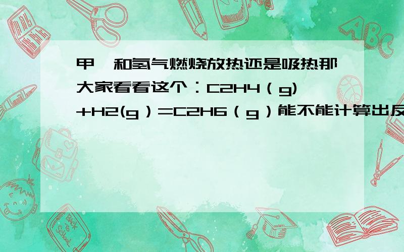 甲烷和氢气燃烧放热还是吸热那大家看看这个：C2H4（g)+H2(g）=C2H6（g）能不能计算出反应热？若算不出请写出理由！