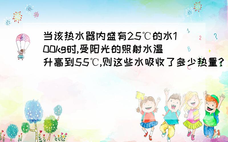 当该热水器内盛有25℃的水100kg时,受阳光的照射水温升高到55℃,则这些水吸收了多少热量?