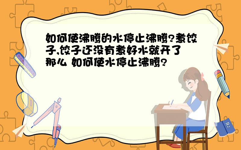 如何使沸腾的水停止沸腾?煮饺子,饺子还没有煮好水就开了 那么 如何使水停止沸腾?