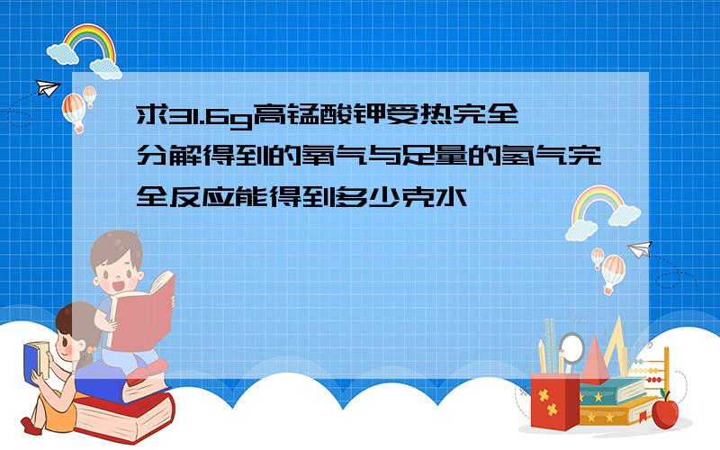 求31.6g高锰酸钾受热完全分解得到的氧气与足量的氢气完全反应能得到多少克水