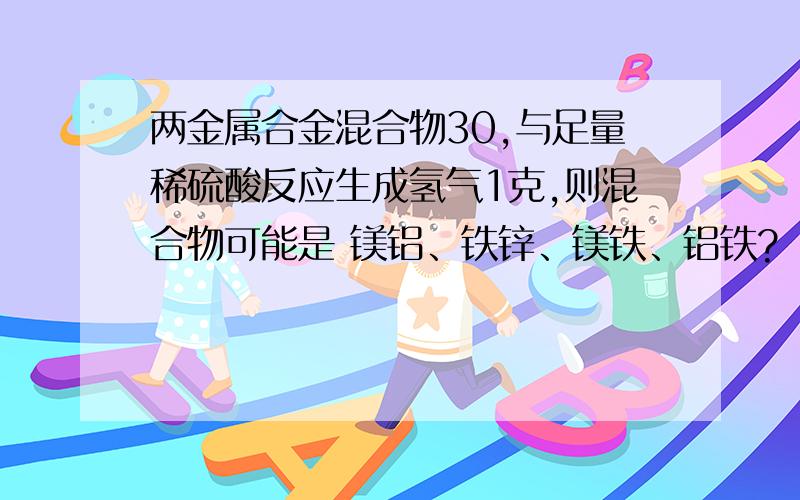 两金属合金混合物30,与足量稀硫酸反应生成氢气1克,则混合物可能是 镁铝、铁锌、镁铁、铝铁?