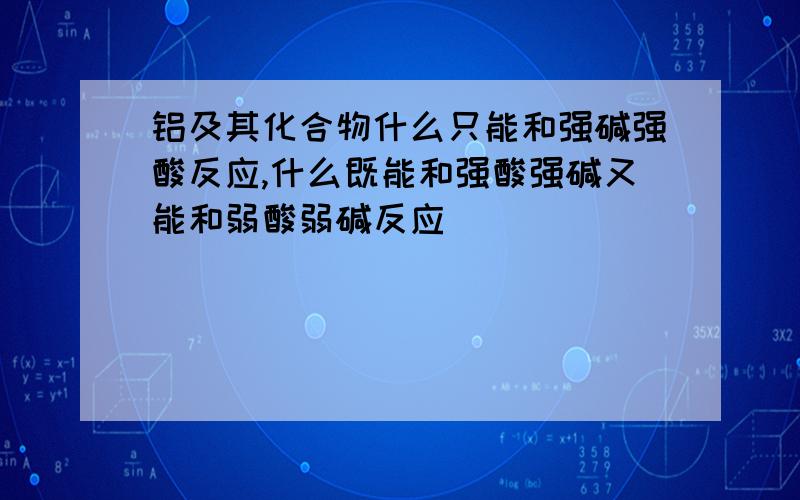 铝及其化合物什么只能和强碱强酸反应,什么既能和强酸强碱又能和弱酸弱碱反应