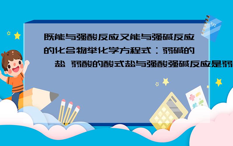 既能与强酸反应又能与强碱反应的化合物举化学方程式：弱碱的铵盐 弱酸的酸式盐与强酸强碱反应是弱酸的铵盐 打错了 帮忙写出完整的反应物和生成物