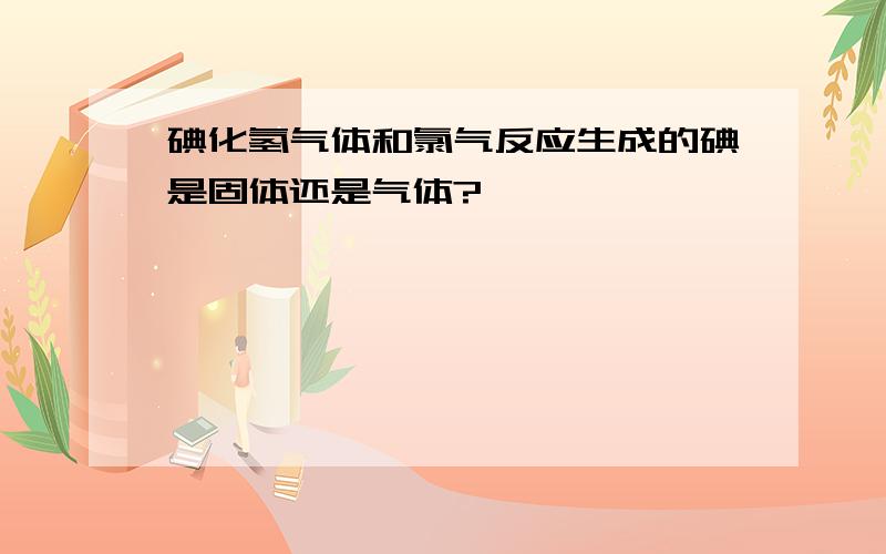 碘化氢气体和氯气反应生成的碘是固体还是气体?