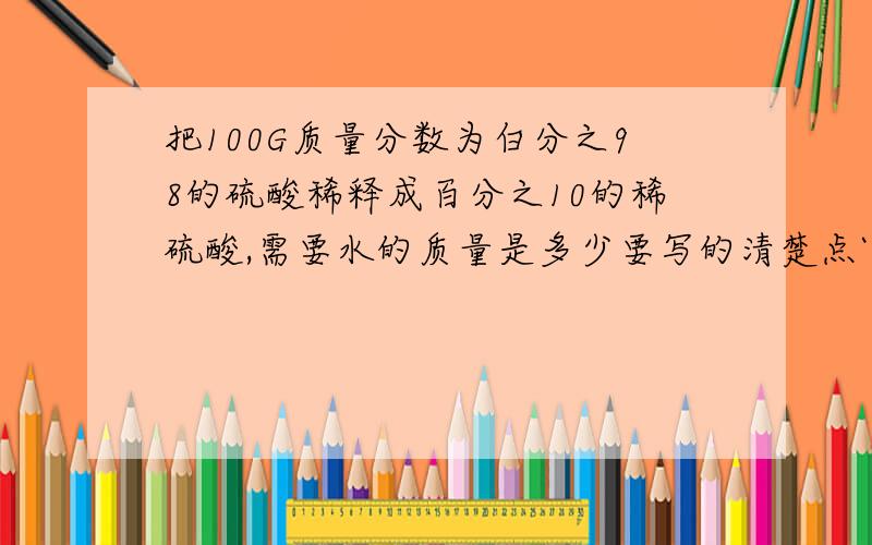 把100G质量分数为白分之98的硫酸稀释成百分之10的稀硫酸,需要水的质量是多少要写的清楚点`