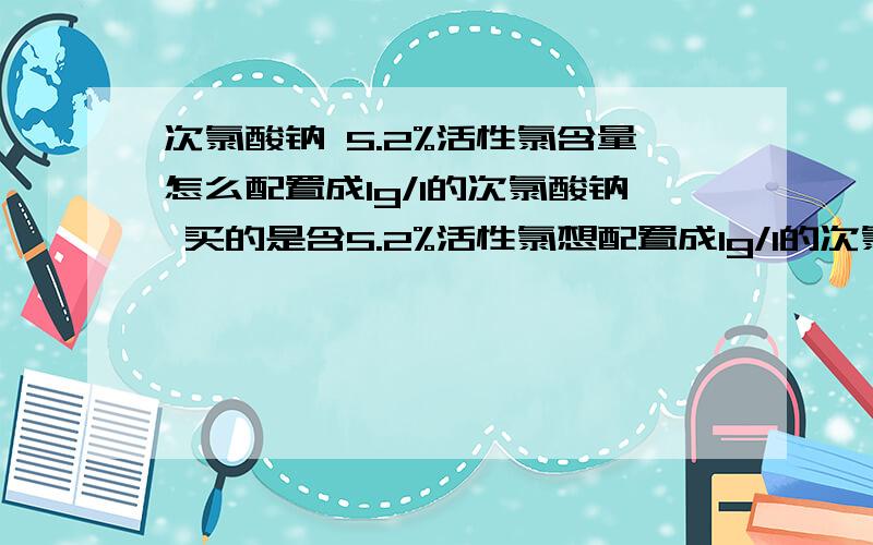 次氯酸钠 5.2%活性氯含量怎么配置成1g/l的次氯酸钠 买的是含5.2%活性氯想配置成1g/l的次氯酸钠,