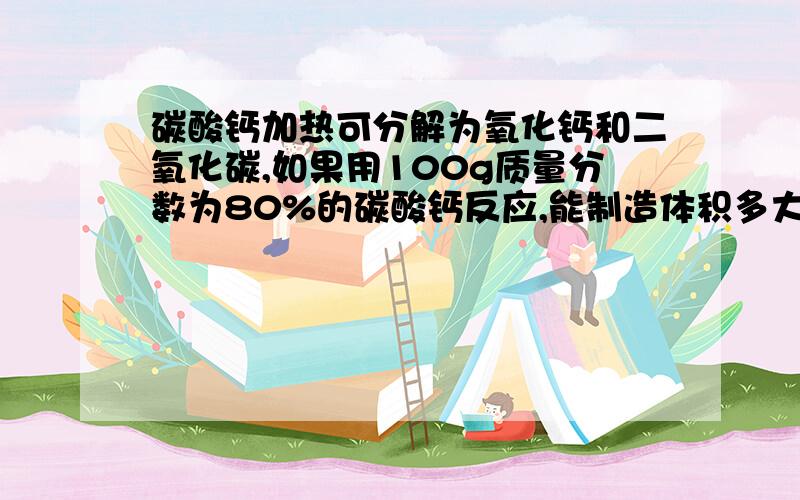 碳酸钙加热可分解为氧化钙和二氧化碳,如果用100g质量分数为80%的碳酸钙反应,能制造体积多大的二氧化碳?二氧化碳的密度为1.98g/L