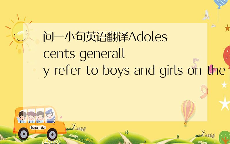 问一小句英语翻译Adolescents generally refer to boys and girls on the high-school level -more specifically, the second, third, and fourth years of high school. 我不要机器翻译谢谢!