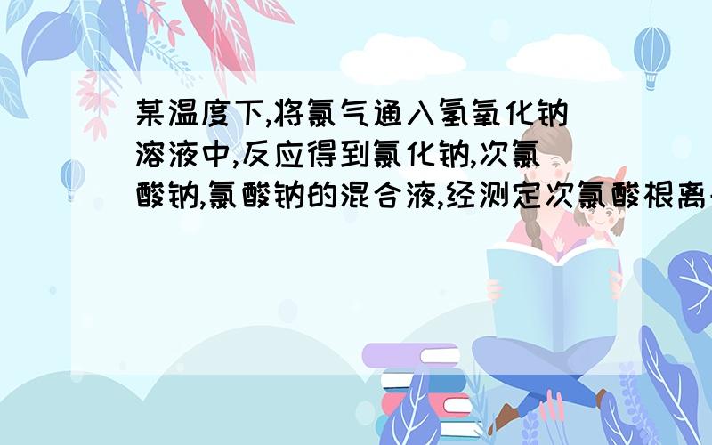 某温度下,将氯气通入氢氧化钠溶液中,反应得到氯化钠,次氯酸钠,氯酸钠的混合液,经测定次氯酸根离子与氯酸根离子的浓度比为1：3,则氯气与氢氧化钠溶液反应时,被还原的氯元素与被氧化的