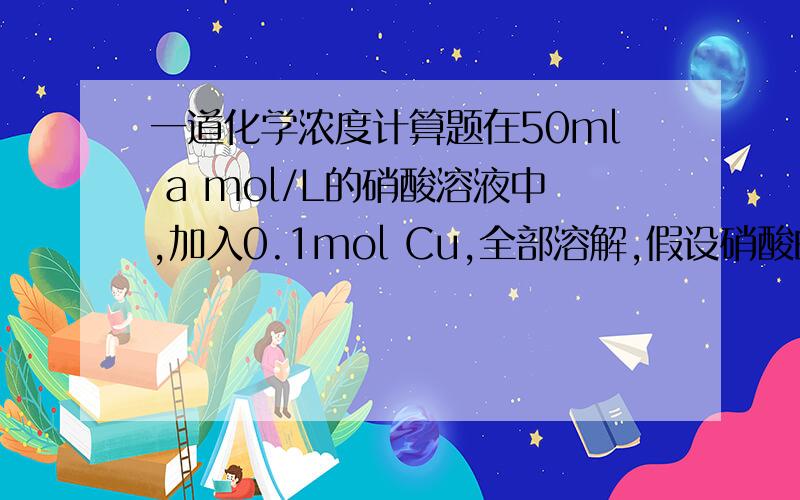 一道化学浓度计算题在50ml a mol/L的硝酸溶液中,加入0.1mol Cu,全部溶解,假设硝酸的还原产物只有NO和NO2,将反应后溶液用蒸馏水稀释至100ml 时测得c（NO3-)=3mol/L.（1）求稀释后的溶液PH为多少?（2）