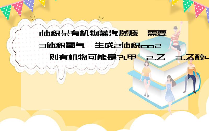 1体积某有机物蒸汽燃烧,需要3体积氧气,生成2体积co2,则有机物可能是?1.甲烷2。乙烯3。乙醇4。乙醛有2个答案